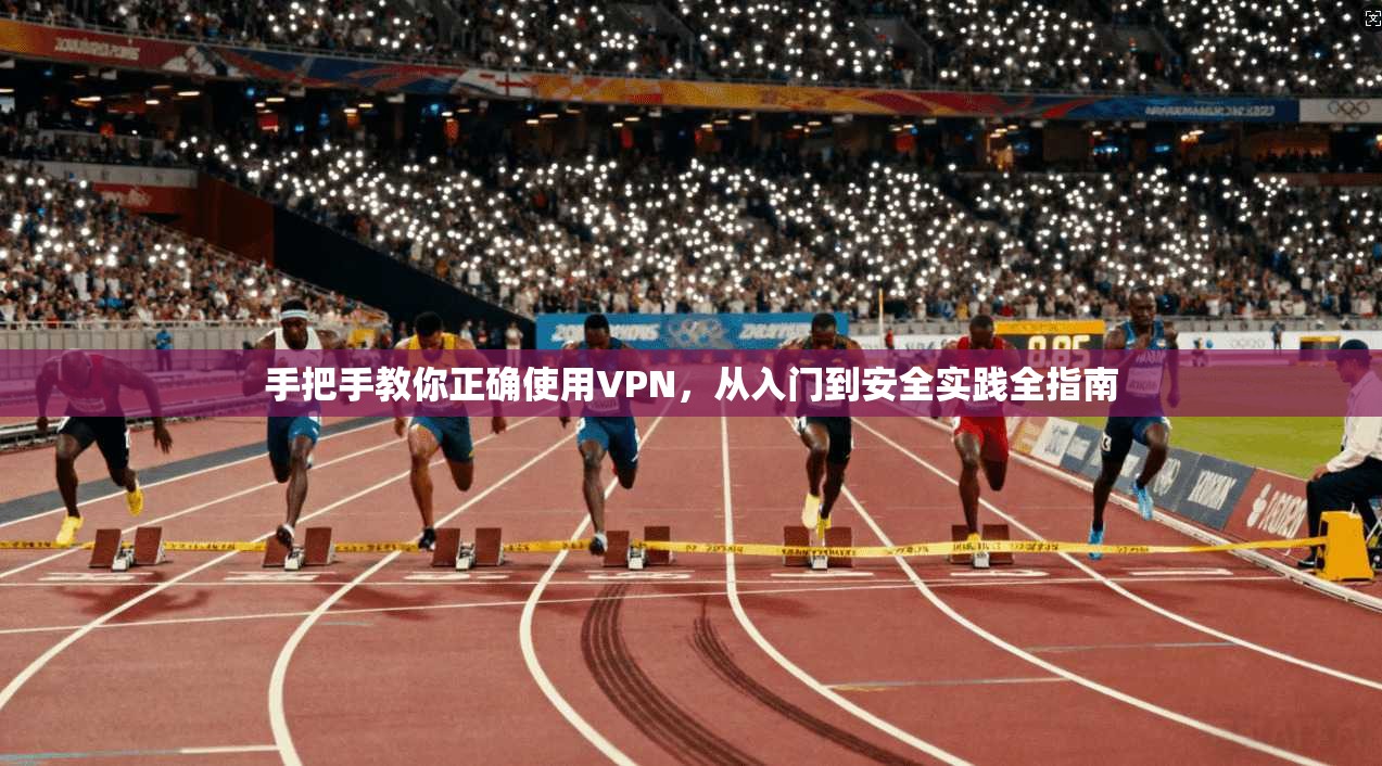 手把手教你正确使用VPN，从入门到安全实践全指南