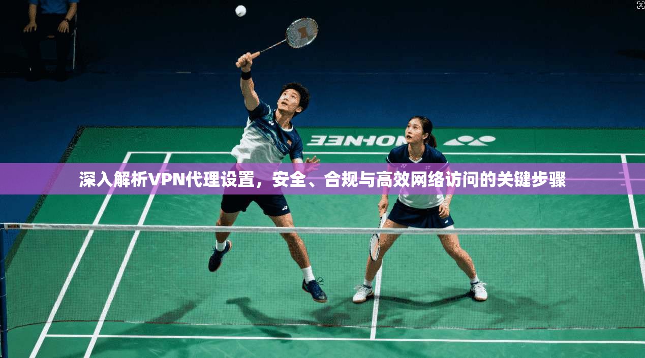 深入解析VPN代理设置，安全、合规与高效网络访问的关键步骤