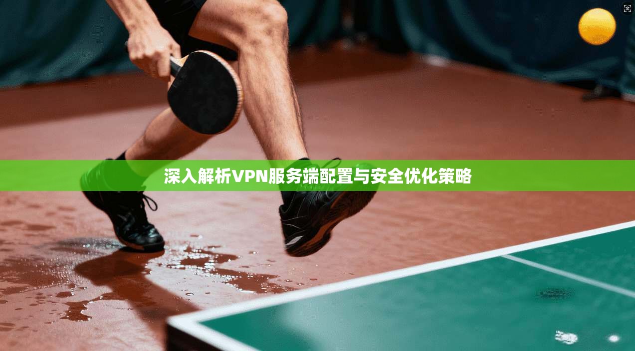 深入解析VPN服务端配置与安全优化策略