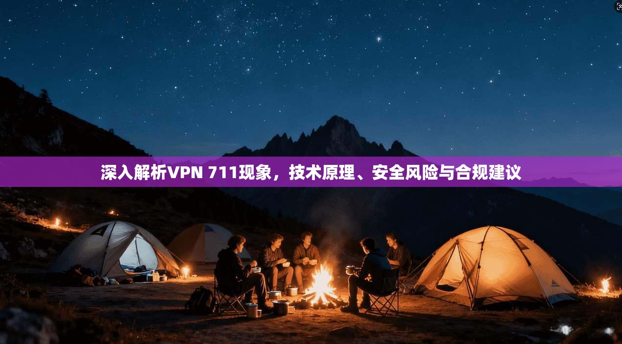 深入解析VPN 711现象,技术原理、安全风险与合规建议 深入解析VPN 711现象,技术原理、安全风险与合规建议