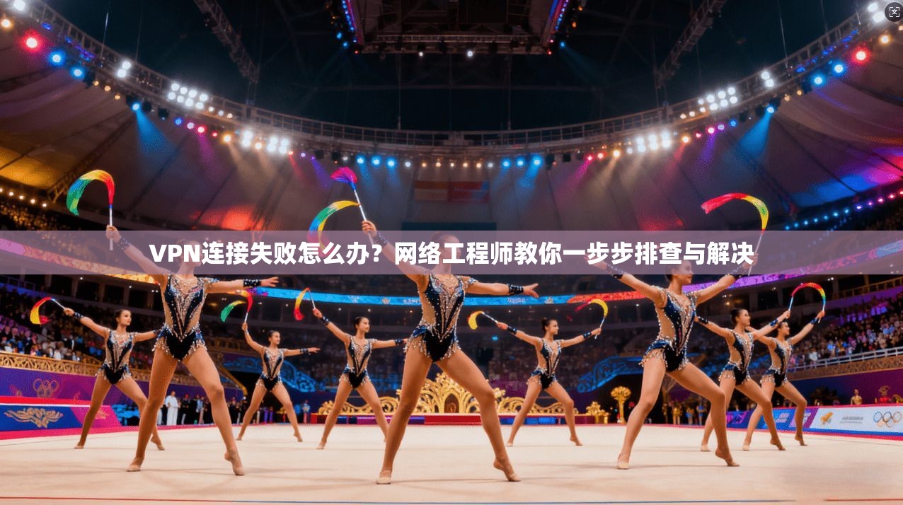 VPN连接失败怎么办？网络工程师教你一步步排查与解决