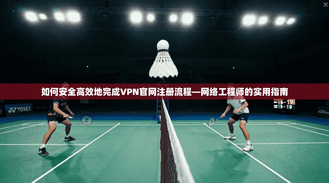 如何安全高效地完成VPN官网注册流程—网络工程师的实用指南