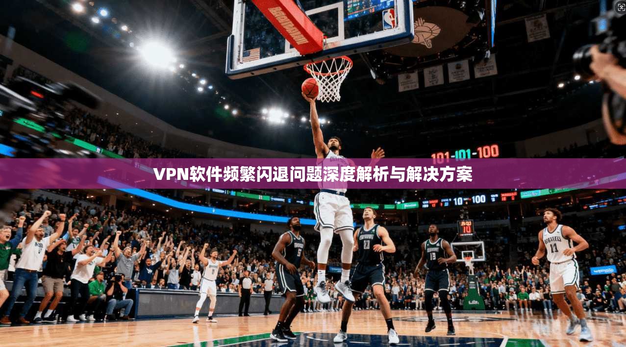 VPN软件频繁闪退问题深度解析与解决方案 VPN软件频繁闪退问题深度解析与解决方案
