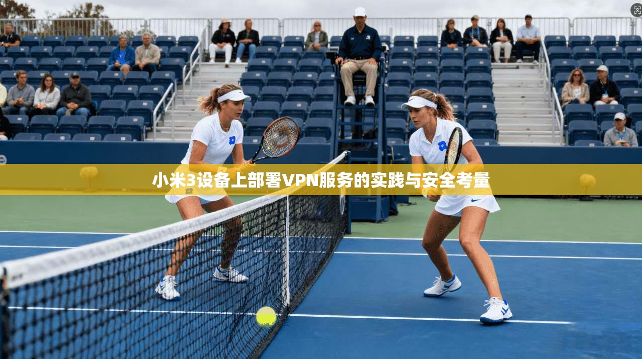 小米3设备上部署VPN服务的实践与安全考量 小米3设备上部署VPN服务的实践与安全考量