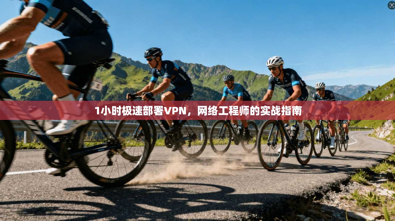 1小时极速部署VPN，网络工程师的实战指南