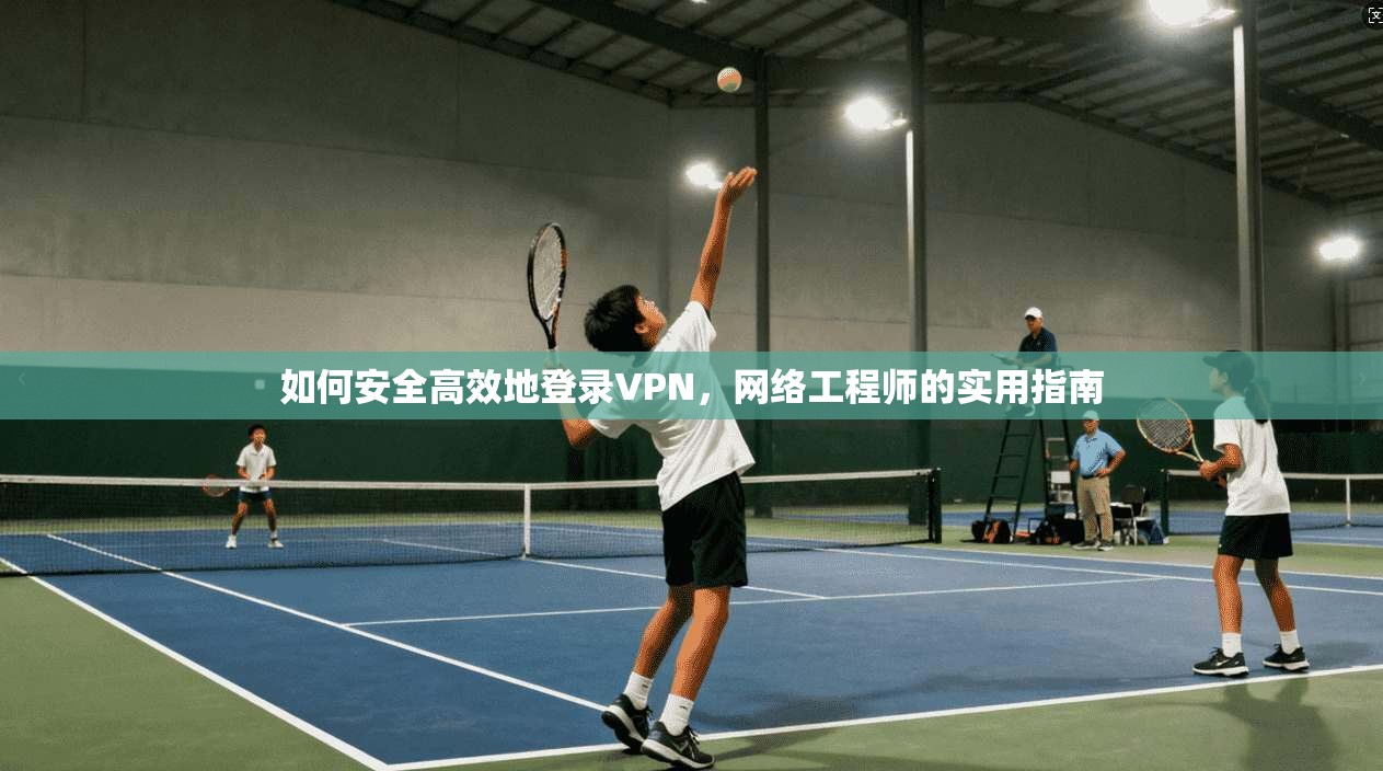 如何安全高效地登录VPN，网络工程师的实用指南