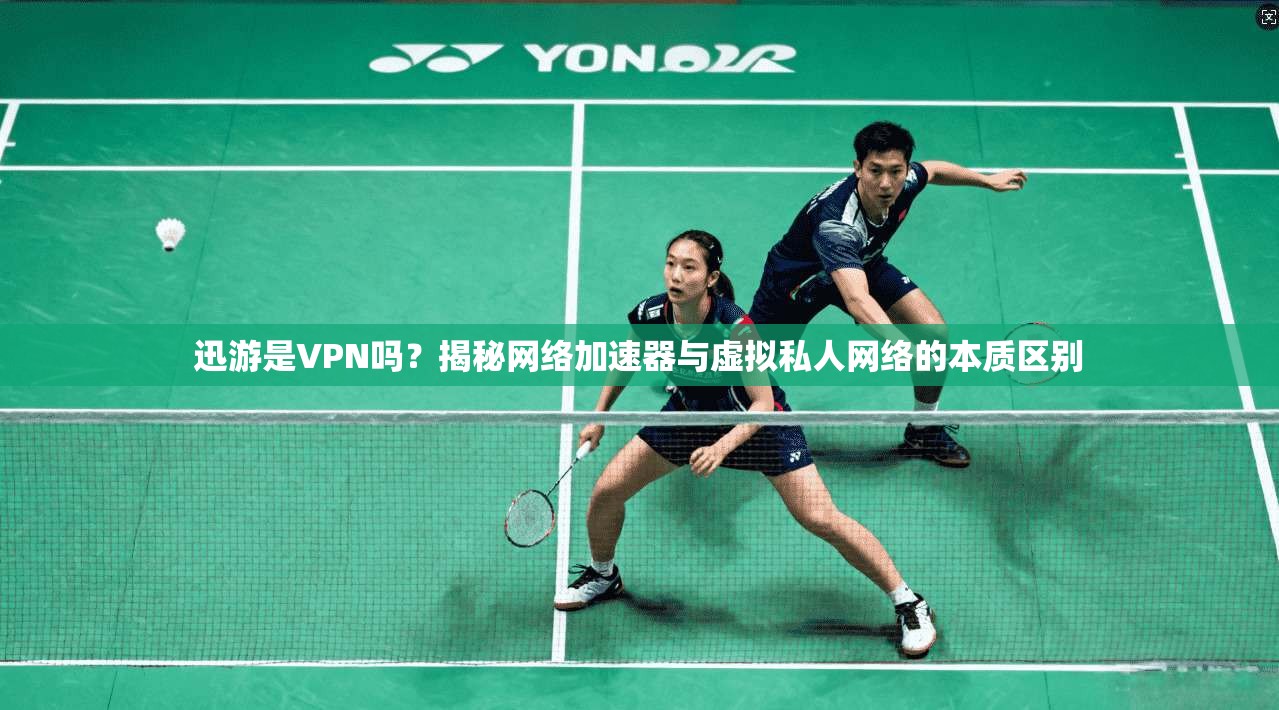 迅游是VPN吗？揭秘网络加速器与虚拟私人网络的本质区别