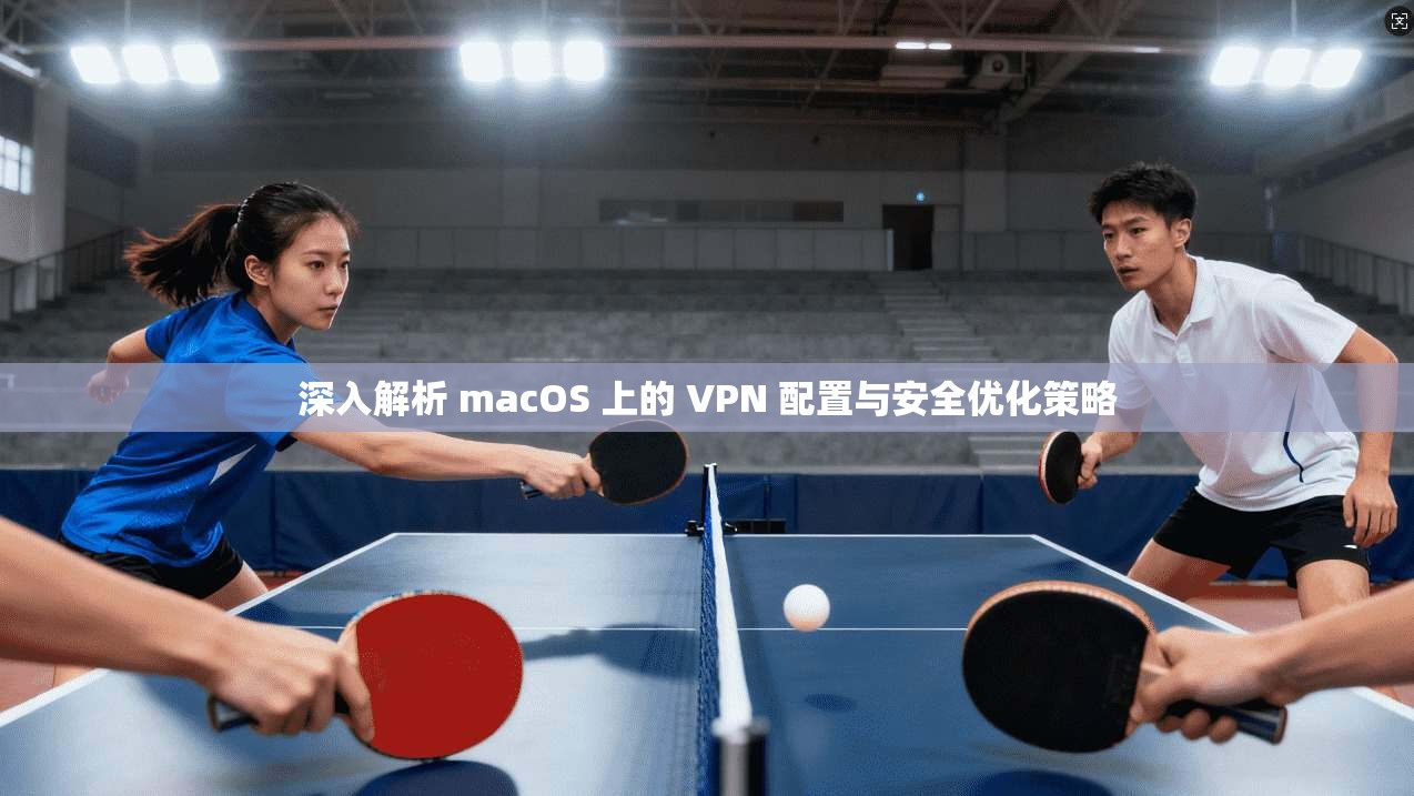 深入解析 macOS 上的 VPN 配置与安全优化策略