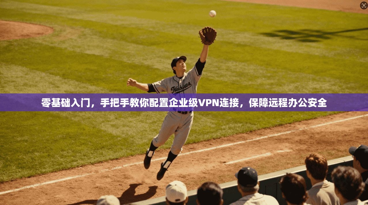 零基础入门，手把手教你配置企业级VPN连接，保障远程办公安全