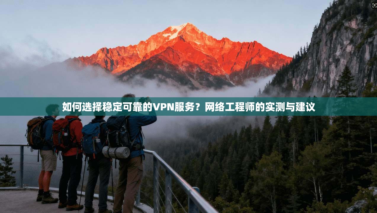 如何选择稳定可靠的VPN服务？网络工程师的实测与建议