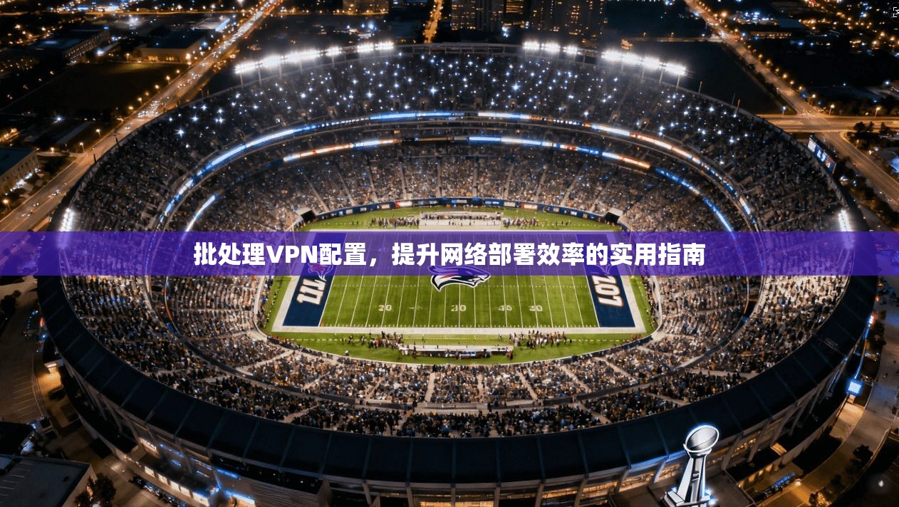 批处理VPN配置，提升网络部署效率的实用指南