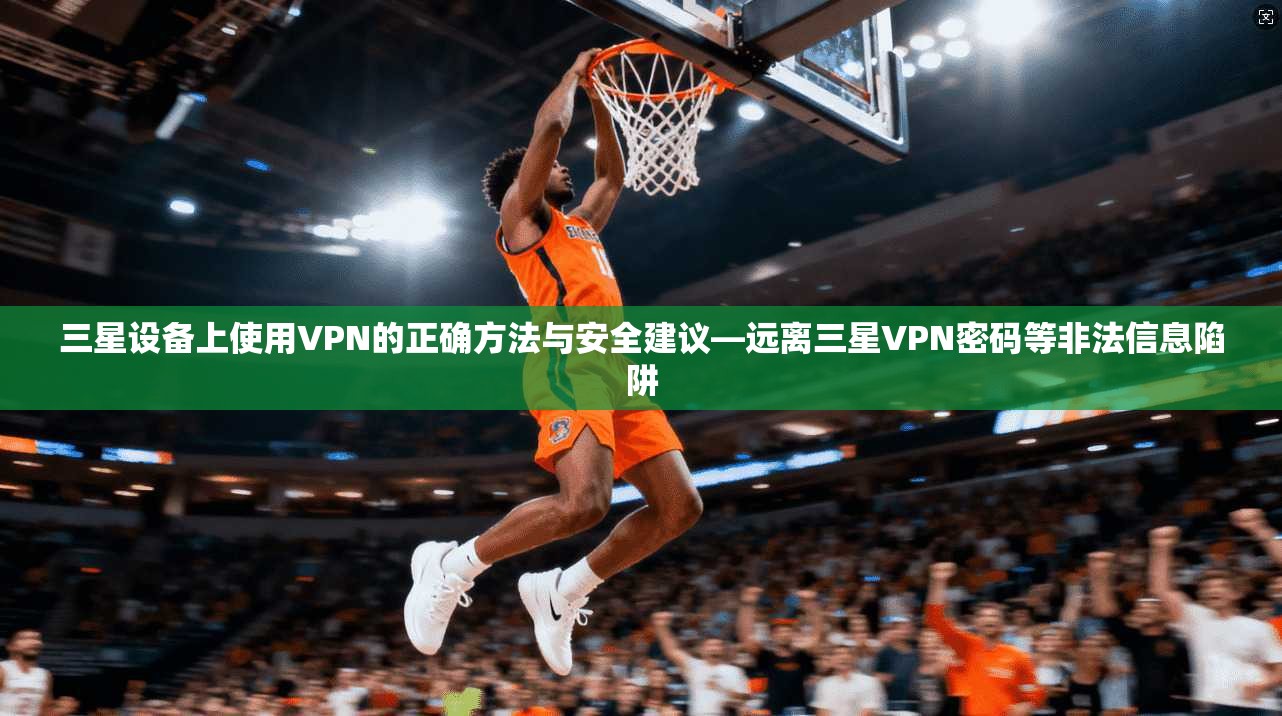 三星设备上使用VPN的正确方法与安全建议—远离三星VPN密码等非法信息陷阱