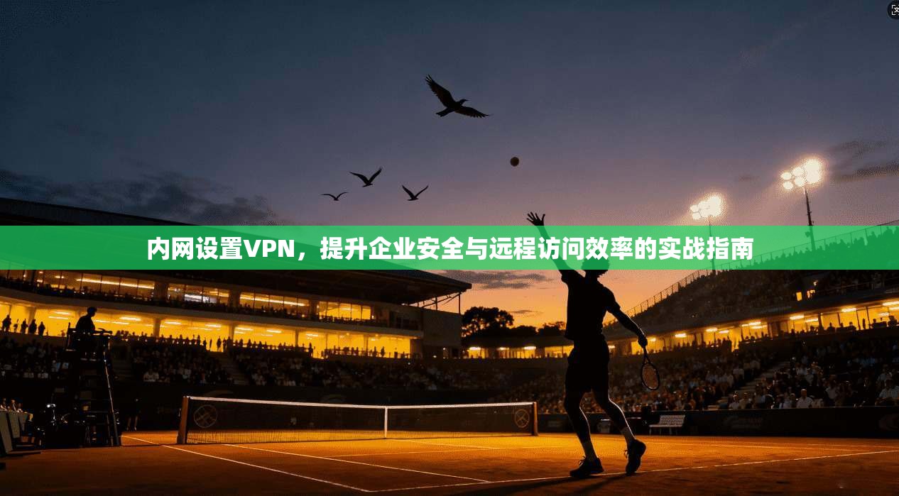 内网设置VPN，提升企业安全与远程访问效率的实战指南