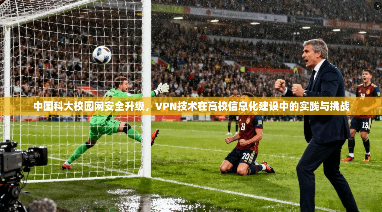 中国科大校园网安全升级，VPN技术在高校信息化建设中的实践与挑战