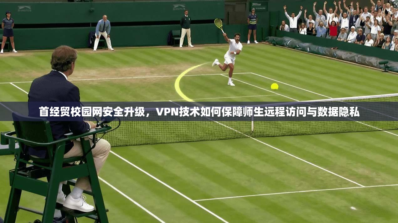 首经贸校园网安全升级，VPN技术如何保障师生远程访问与数据隐私