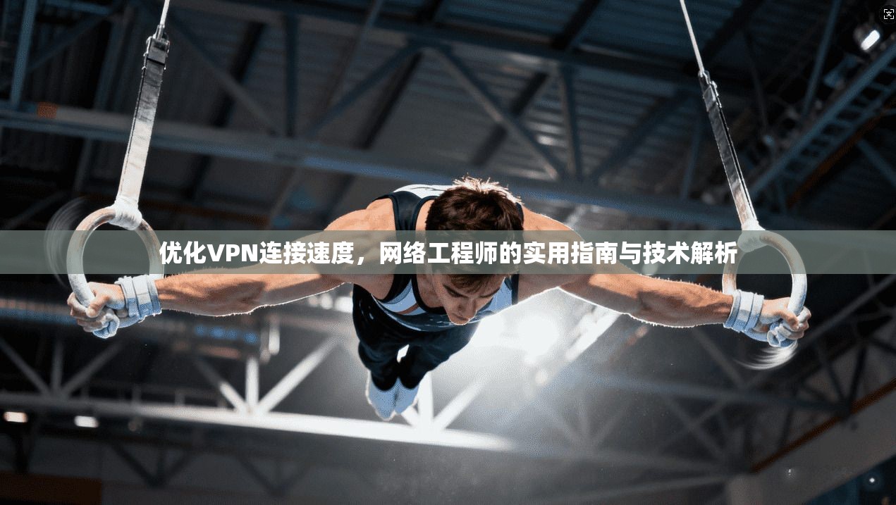优化VPN连接速度，网络工程师的实用指南与技术解析