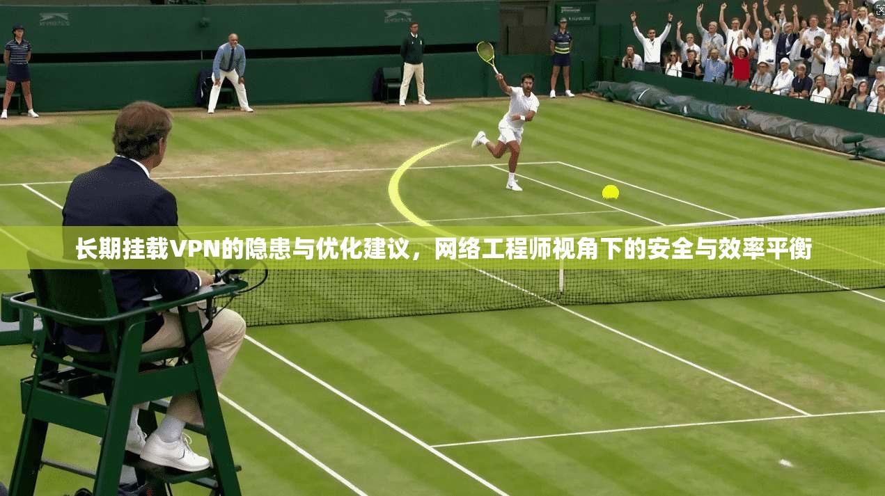 长期挂载VPN的隐患与优化建议，网络工程师视角下的安全与效率平衡