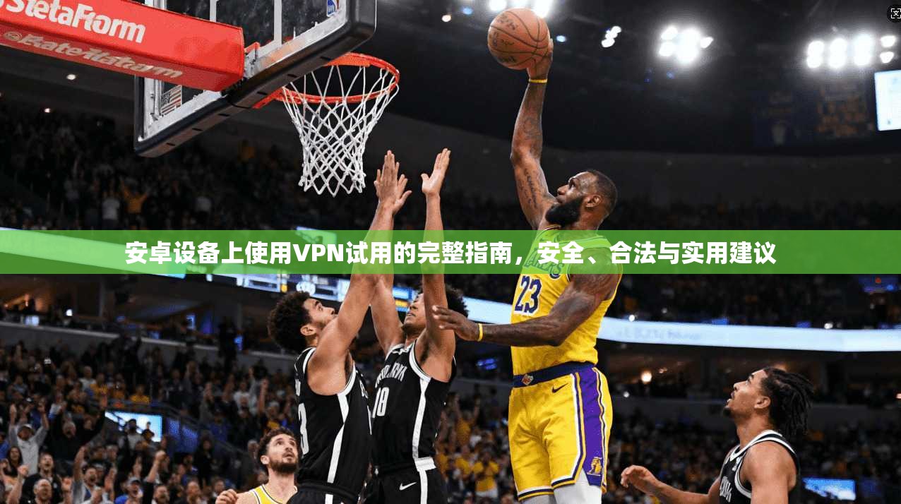 安卓设备上使用VPN试用的完整指南，安全、合法与实用建议