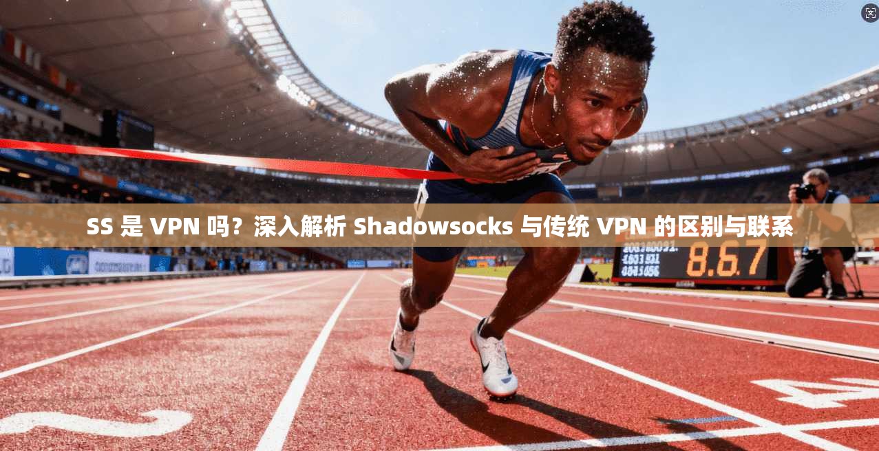 SS 是 VPN 吗？深入解析 Shadowsocks 与传统 VPN 的区别与联系