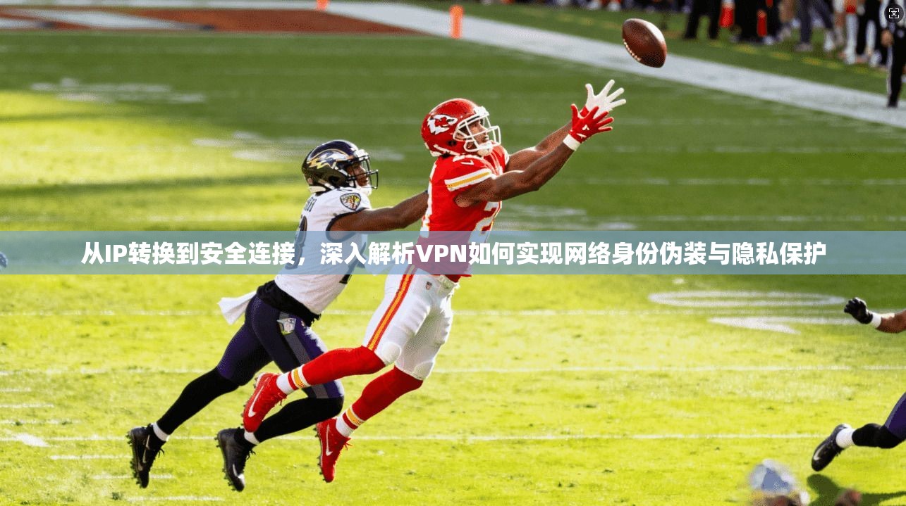 从IP转换到安全连接，深入解析VPN如何实现网络身份伪装与隐私保护