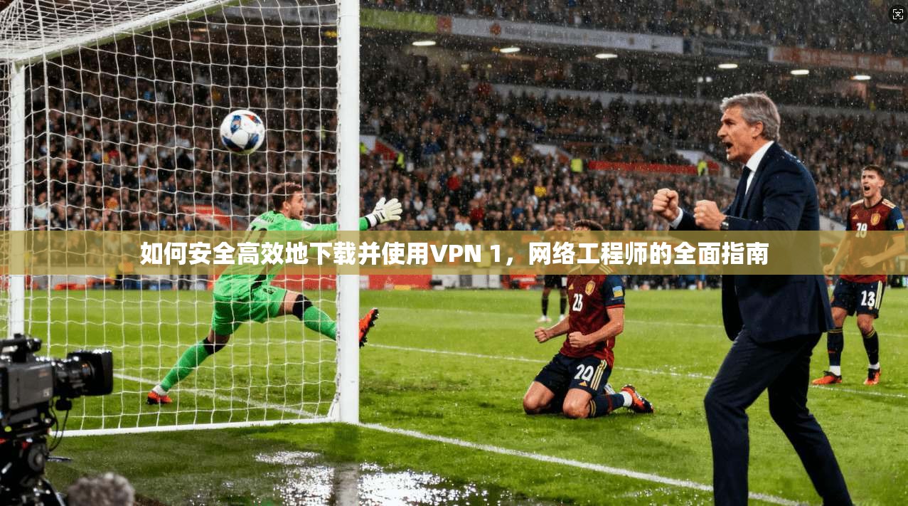 如何安全高效地下载并使用VPN 1，网络工程师的全面指南