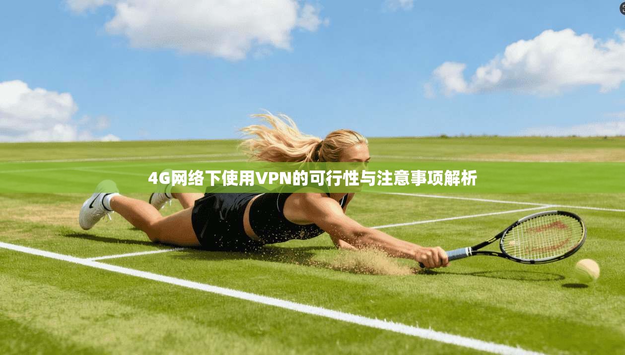 4G网络下使用VPN的可行性与注意事项解析 4G网络下使用VPN的可行性与注意事项解析