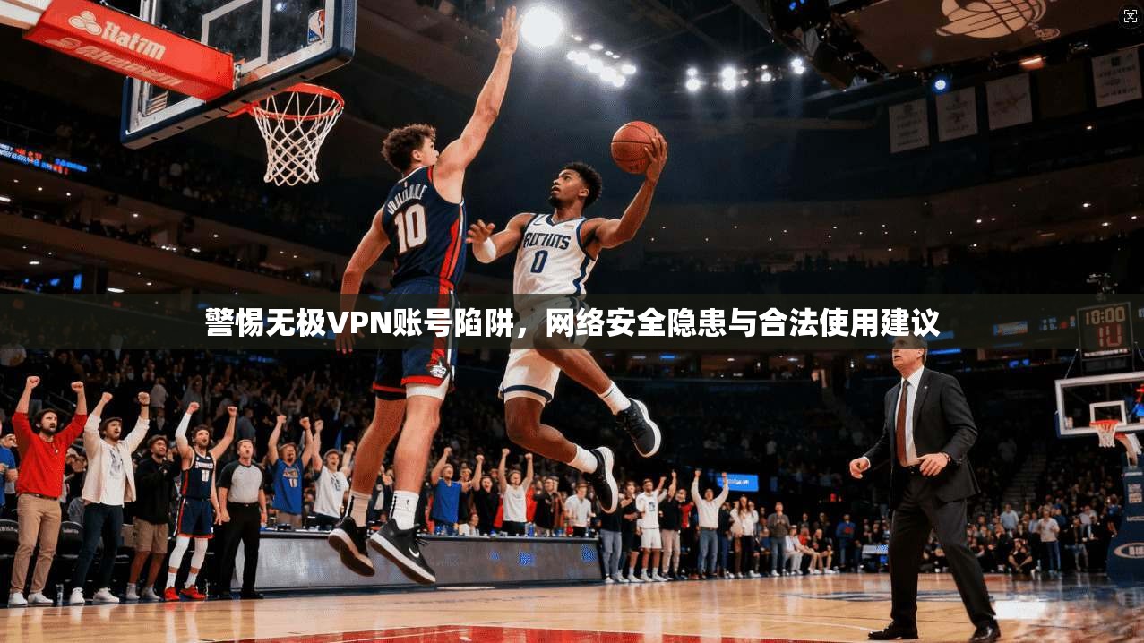 警惕无极VPN账号陷阱,网络安全隐患与合法使用建议 警惕无极VPN账号陷阱,网络安全隐患与合法使用建议