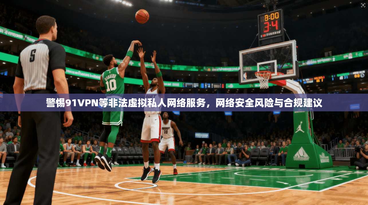 警惕91VPN等非法虚拟私人网络服务，网络安全风险与合规建议