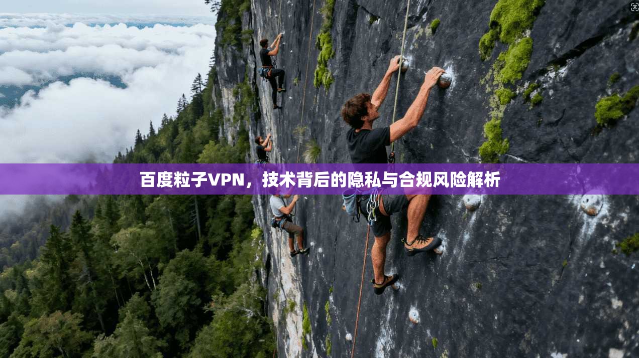 百度粒子VPN，技术背后的隐私与合规风险解析