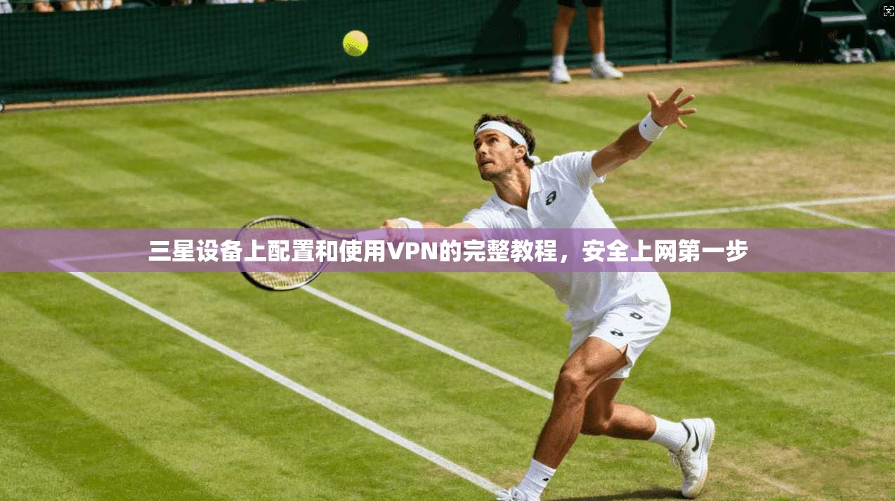 三星设备上配置和使用VPN的完整教程，安全上网第一步