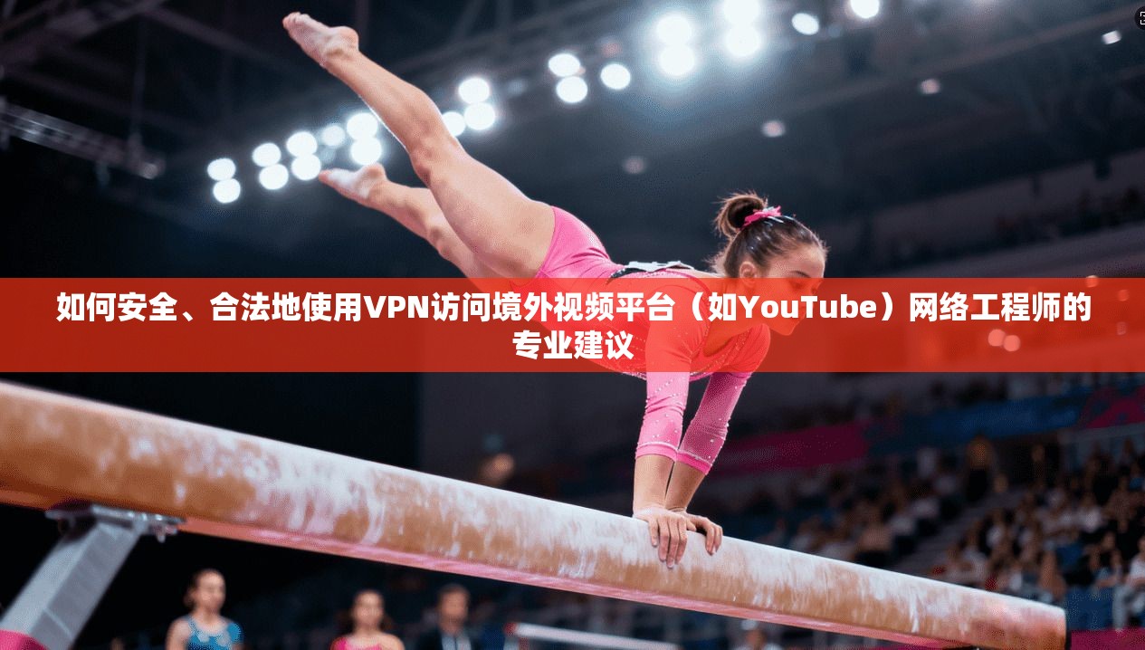 如何安全、合法地使用VPN访问境外视频平台（如YouTube）网络工程师的专业建议