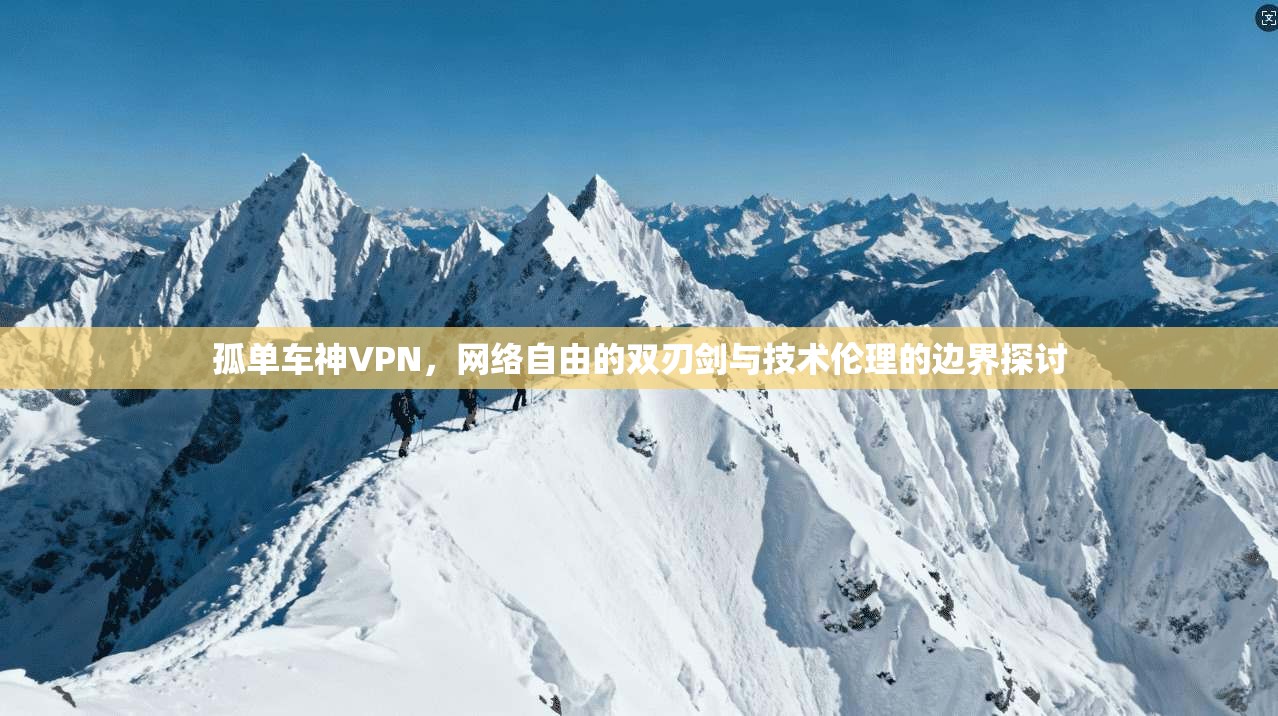 孤单车神VPN，网络自由的双刃剑与技术伦理的边界探讨