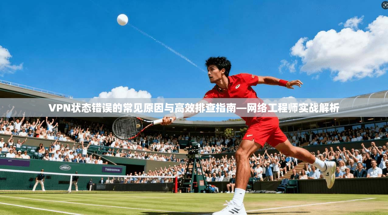 VPN状态错误的常见原因与高效排查指南—网络工程师实战解析 VPN状态错误的常见原因与高效排查指南—网络工程师实战解析