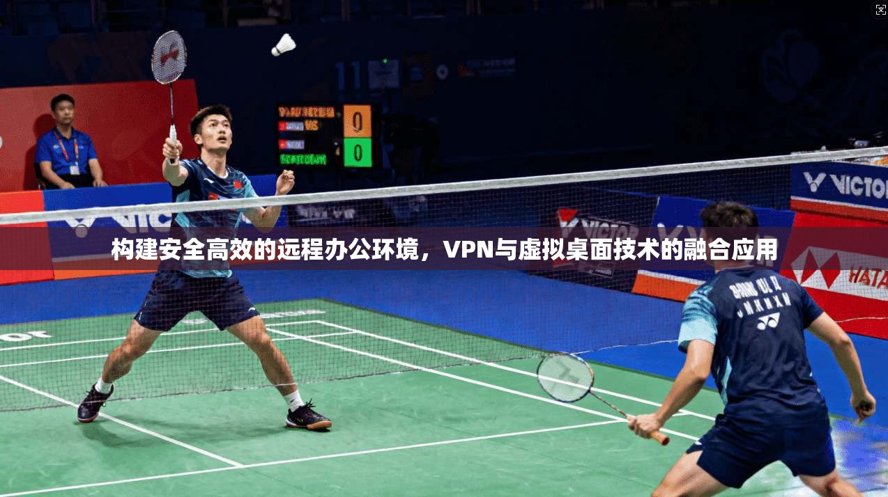 构建安全高效的远程办公环境，VPN与虚拟桌面技术的融合应用