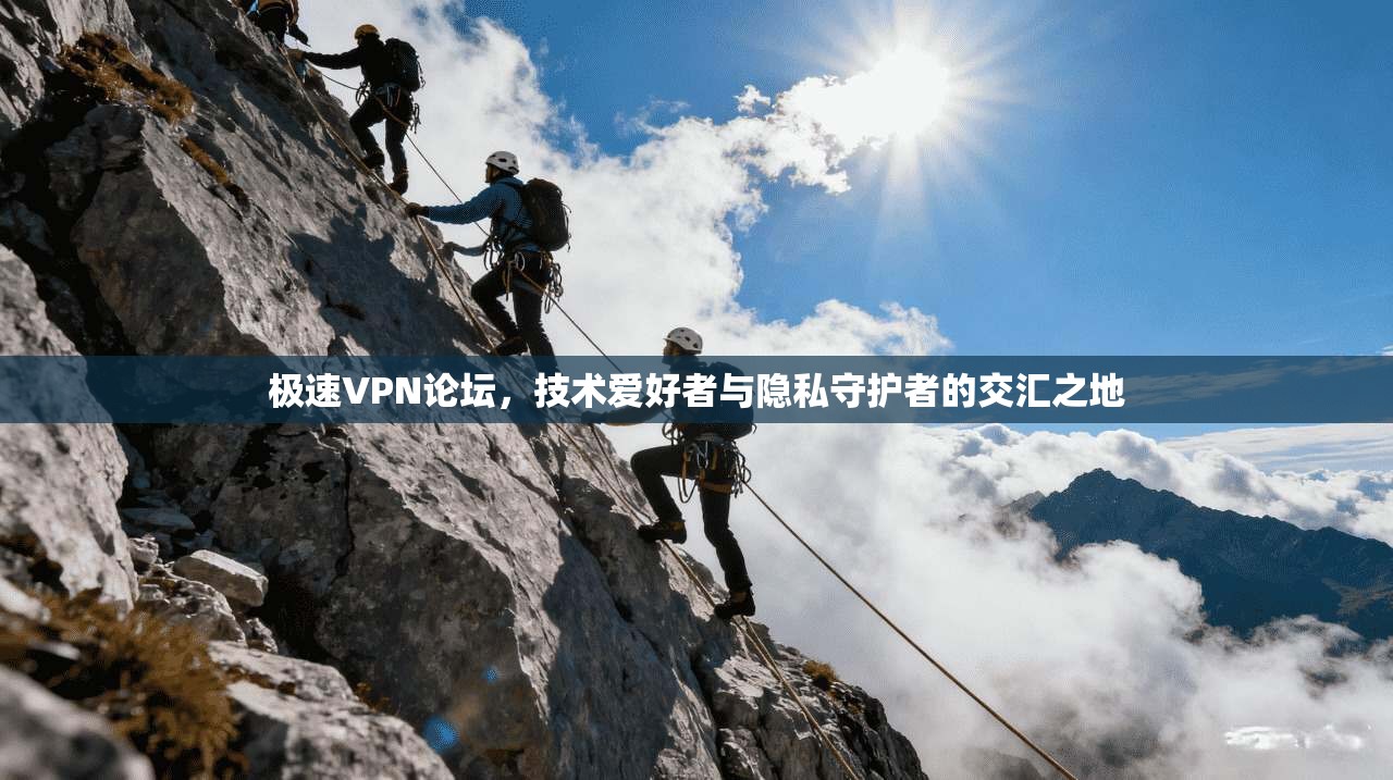 极速VPN论坛，技术爱好者与隐私守护者的交汇之地