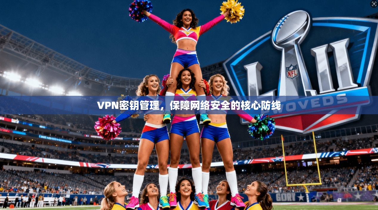 VPN密钥管理,保障网络安全的核心防线 VPN密钥管理,保障网络安全的核心防线