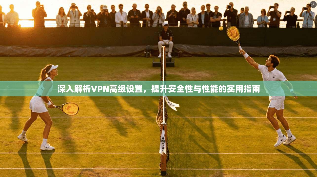 深入解析VPN高级设置，提升安全性与性能的实用指南