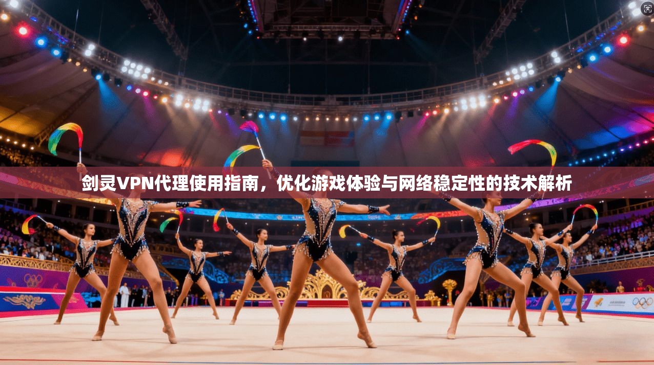 剑灵VPN代理使用指南，优化游戏体验与网络稳定性的技术解析