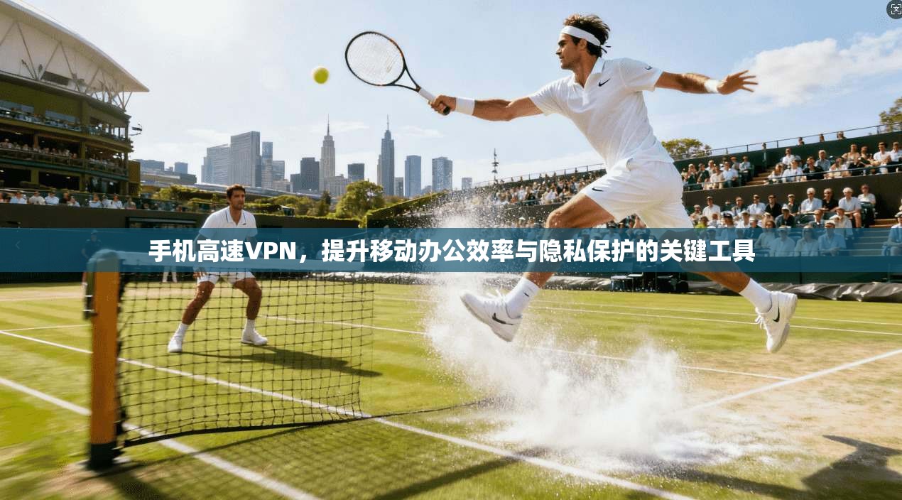 手机高速VPN，提升移动办公效率与隐私保护的关键工具