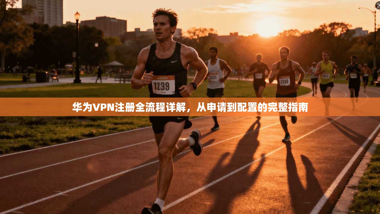 华为VPN注册全流程详解，从申请到配置的完整指南