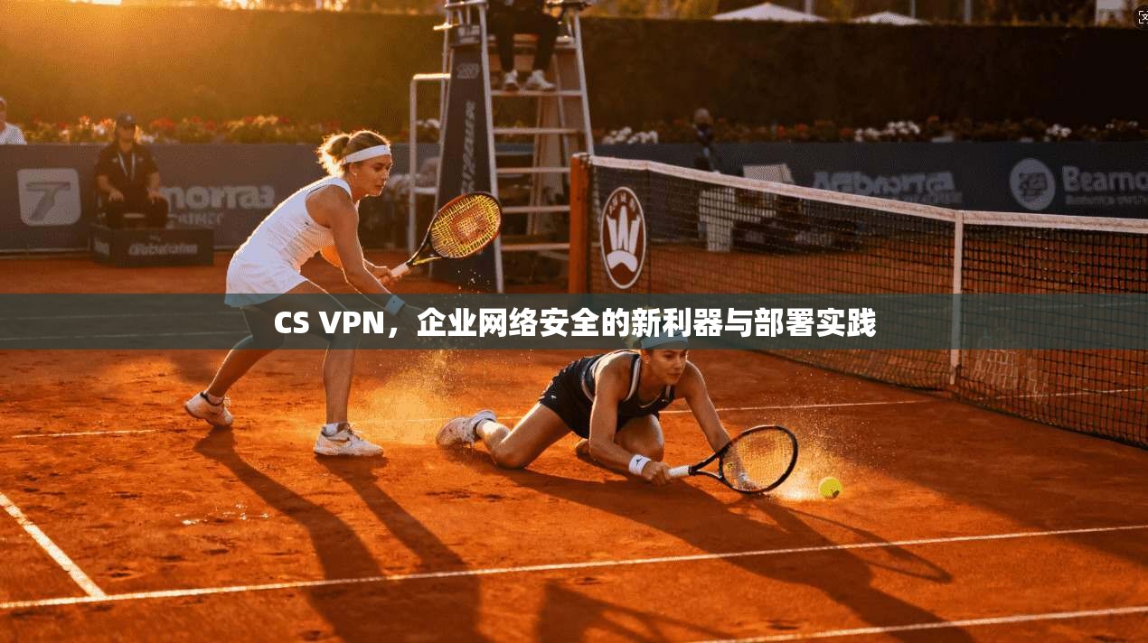 CS VPN，企业网络安全的新利器与部署实践