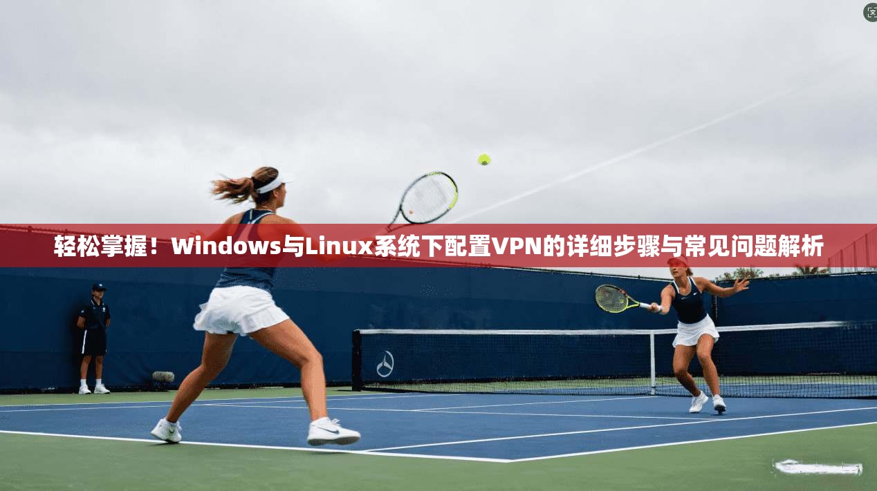 轻松掌握！Windows与Linux系统下配置VPN的详细步骤与常见问题解析