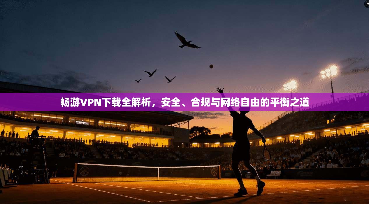 畅游VPN下载全解析，安全、合规与网络自由的平衡之道