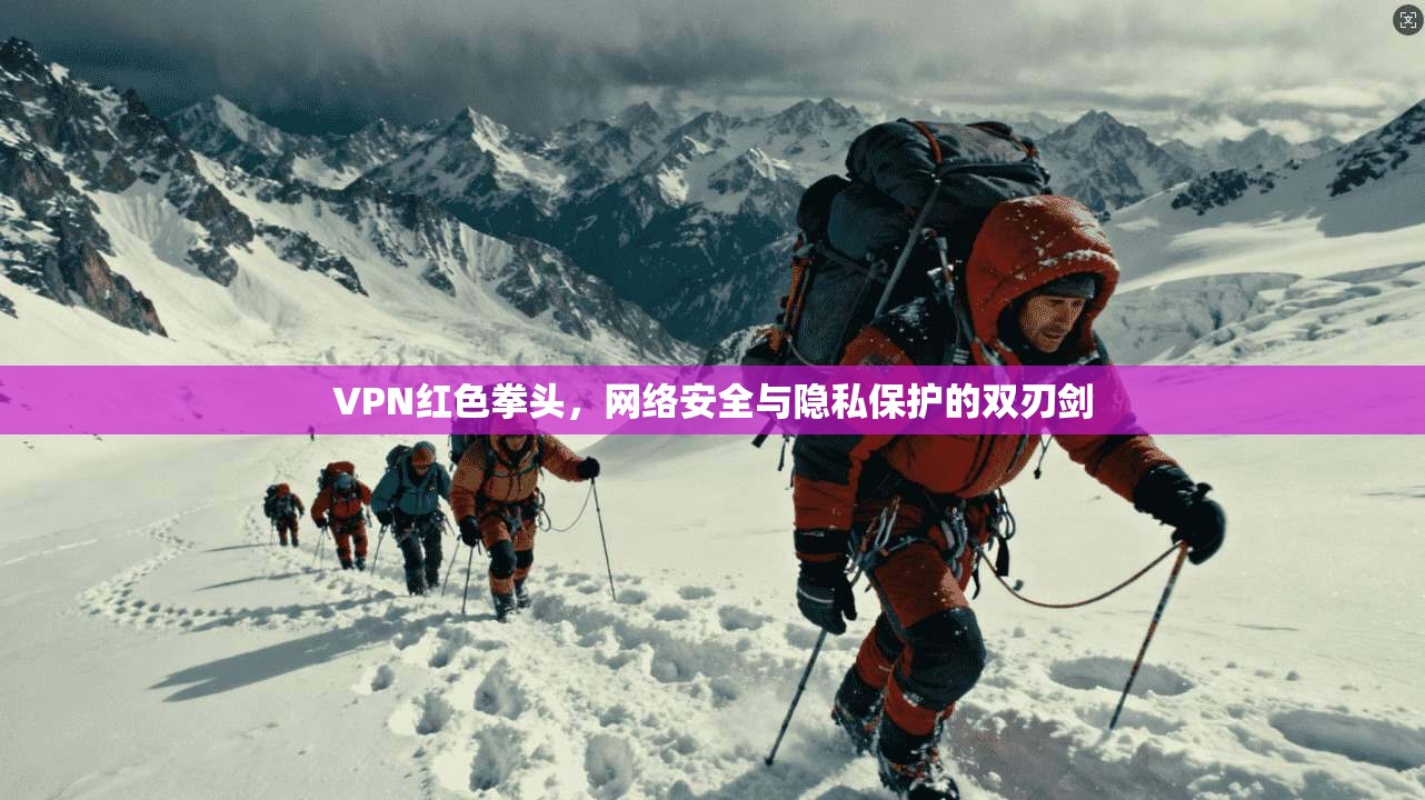 VPN红色拳头，网络安全与隐私保护的双刃剑