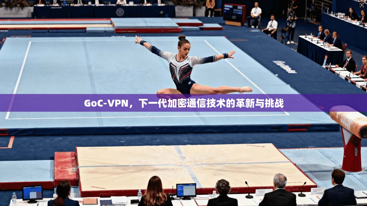 GoC-VPN，下一代加密通信技术的革新与挑战