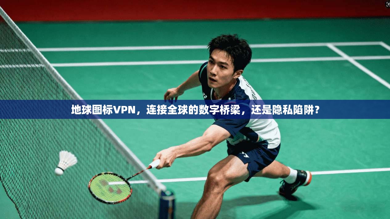 地球图标VPN，连接全球的数字桥梁，还是隐私陷阱？