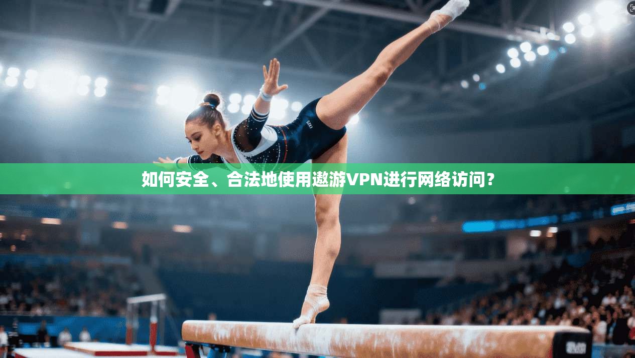 如何安全、合法地使用遨游VPN进行网络访问？