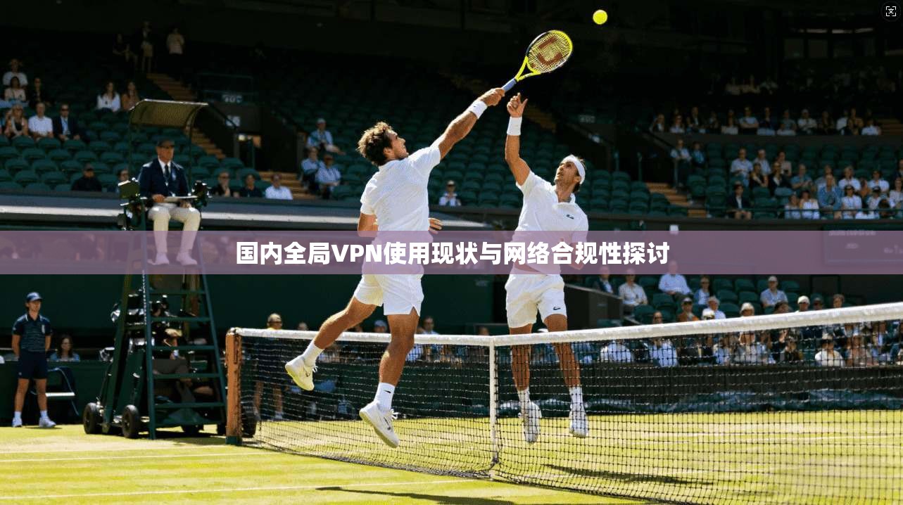 国内全局VPN使用现状与网络合规性探讨