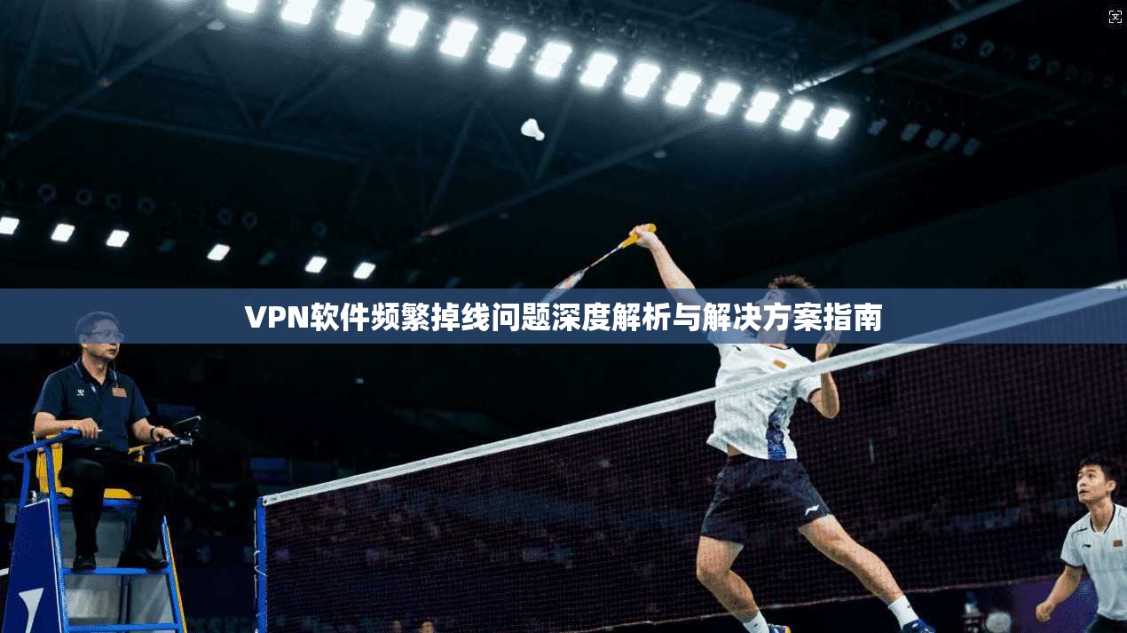 VPN软件频繁掉线问题深度解析与解决方案指南