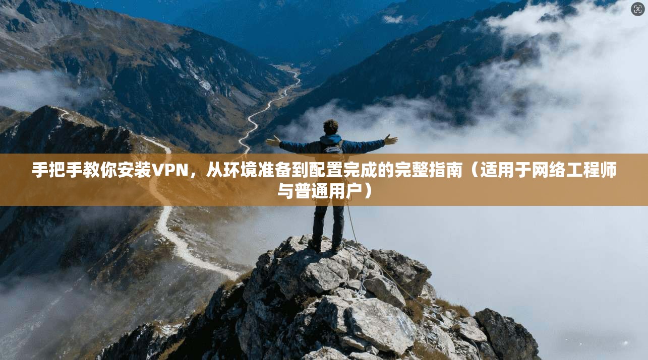 手把手教你安装VPN，从环境准备到配置完成的完整指南（适用于网络工程师与普通用户）